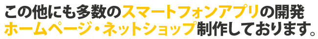 この他にも多数のスマートフォンアプリ制作の開発ホームページ・ネットショップ制作しております。
