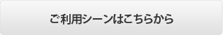 ご利用シーンはこちらから