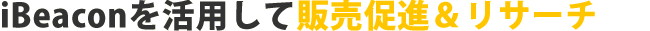 iBeaconを活用して販売促進&リサーチ